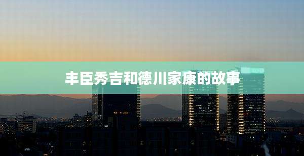 丰臣秀吉和德川家康的故事