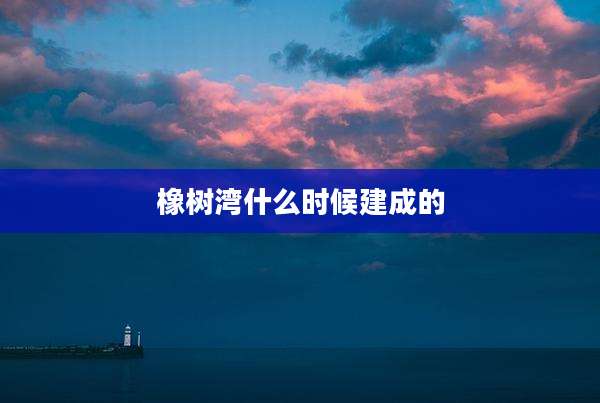 橡树湾什么时候建成的