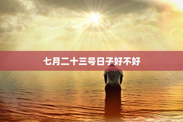 七月二十三号日子好不好