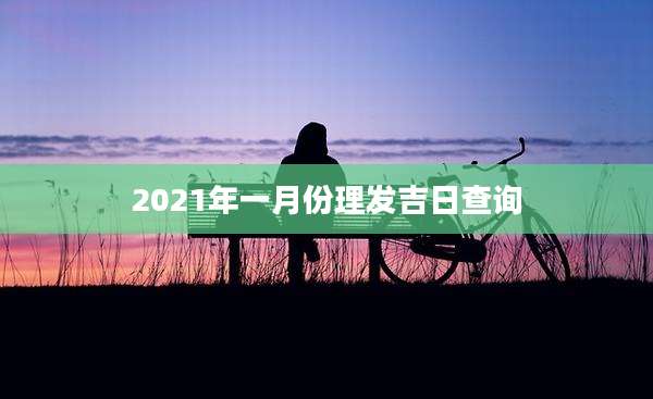 2021年一月份理发吉日查询