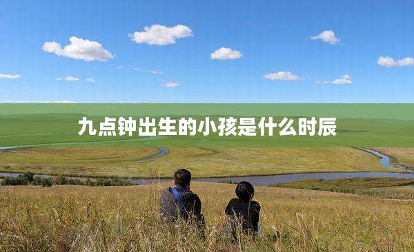九点钟出生的小孩是什么时辰
