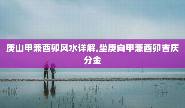 庚山甲兼酉卯风水详解,坐庚向甲兼酉卯吉庆分金