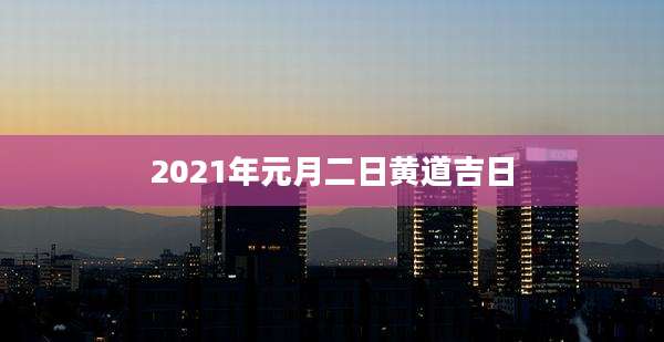 2021年元月二日黄道吉日