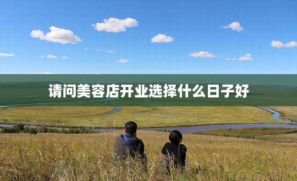 请问美容店开业选择什么日子好