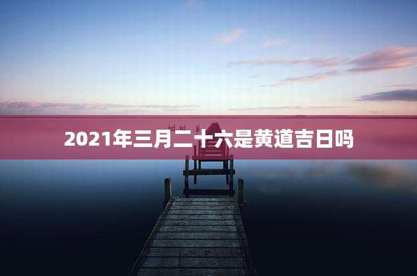 2021年三月二十六是黄道吉日吗