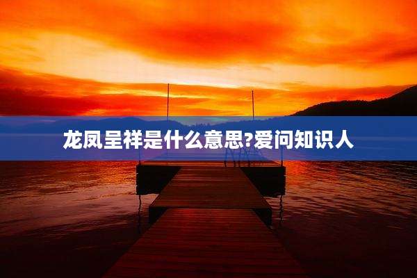 龙凤呈祥是什么意思?爱问知识人