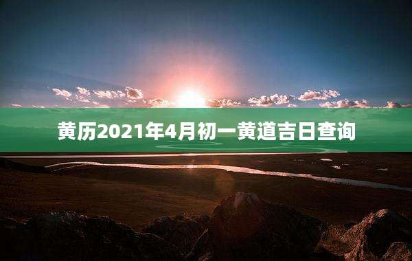 黄历2021年4月初一黄道吉日查询