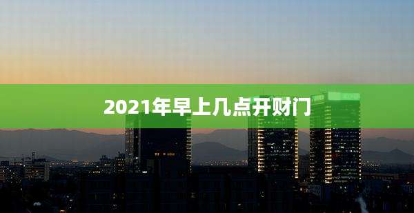 2021年早上几点开财门