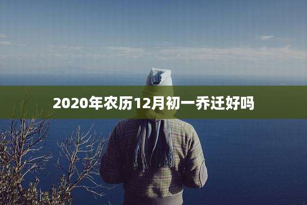 2020年农历12月初一乔迁好吗
