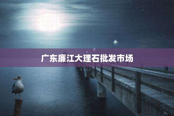 广东廉江大理石批发市场