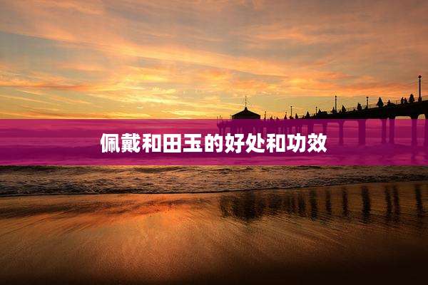 佩戴和田玉的好处和功效