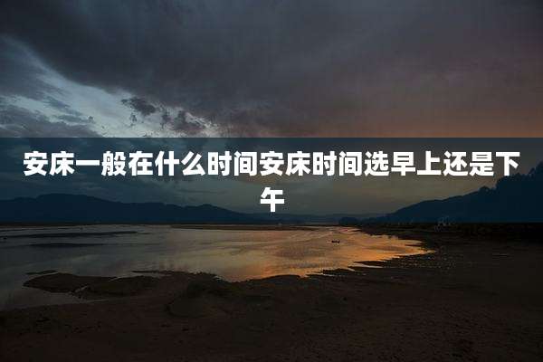 安床一般在什么时间安床时间选早上还是下午