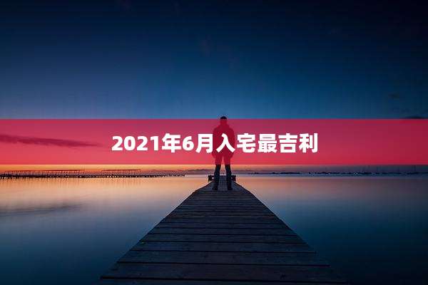 2021年6月入宅最吉利