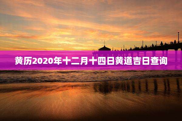 黄历2020年十二月十四日黄道吉日查询