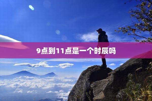 9点到11点是一个时辰吗