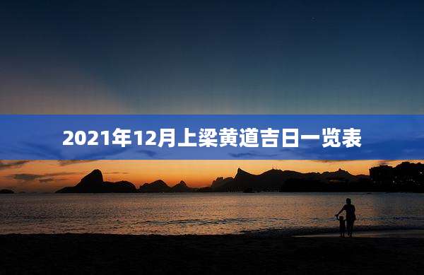 2021年12月上梁黄道吉日一览表