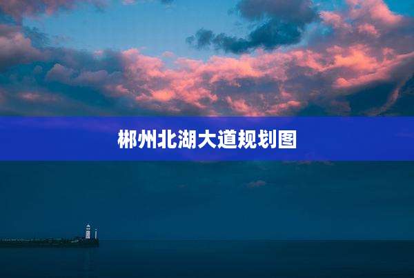 郴州北湖大道规划图