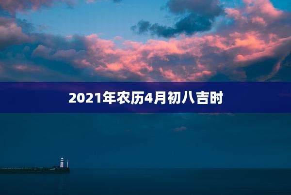 2021年农历4月初八吉时