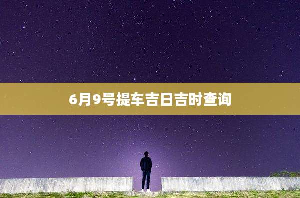 6月9号提车吉日吉时查询