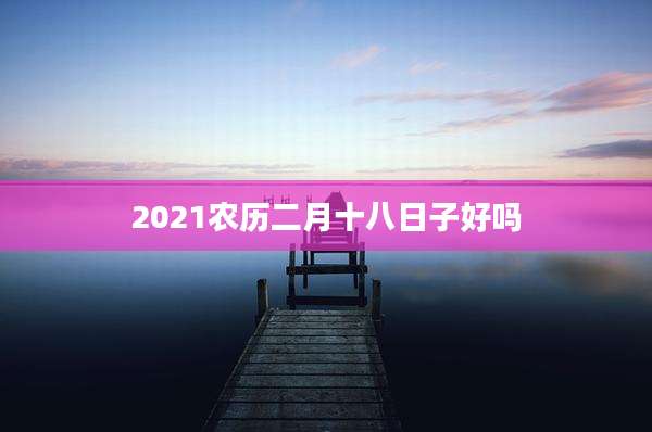 2021农历二月十八日子好吗