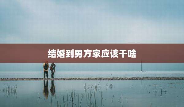 结婚到男方家应该干啥