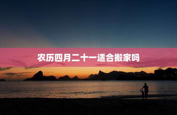 农历四月二十一适合搬家吗