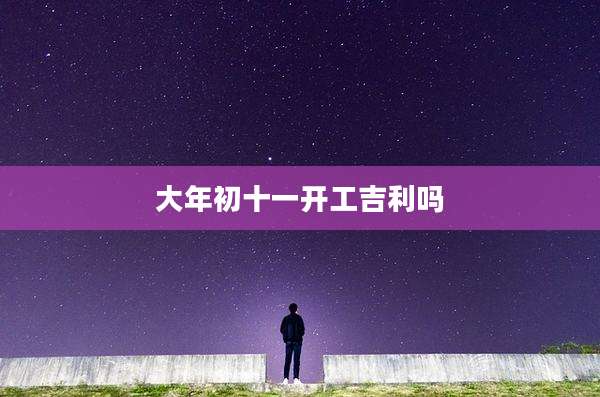大年初十一开工吉利吗