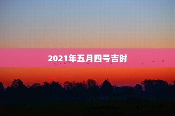 2021年五月四号吉时