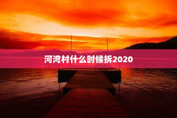 河湾村什么时候拆2020