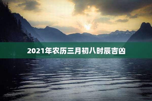 2021年农历三月初八时辰吉凶
