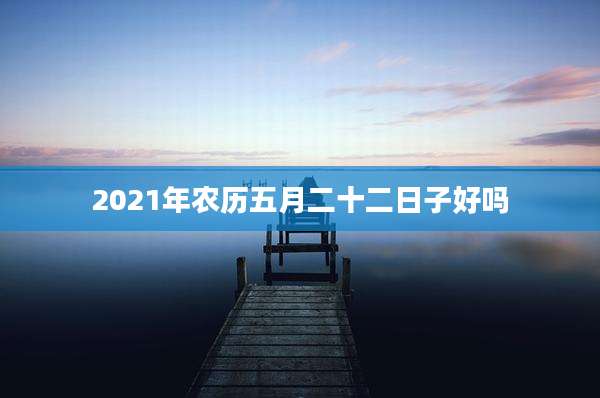 2021年农历五月二十二日子好吗
