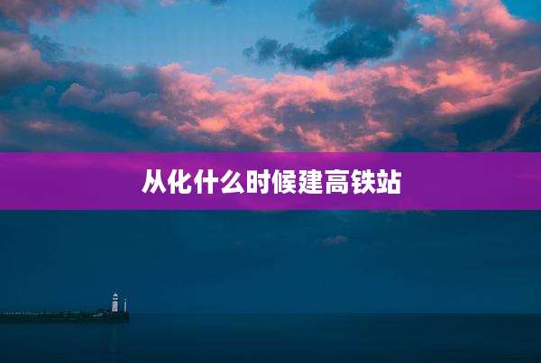 从化什么时候建高铁站