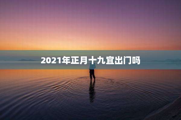 2021年正月十九宜出门吗