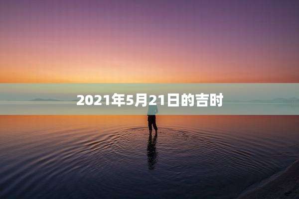 2021年5月21日的吉时