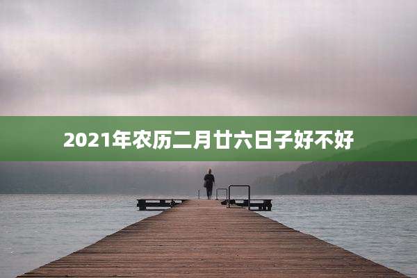 2021年农历二月廿六日子好不好
