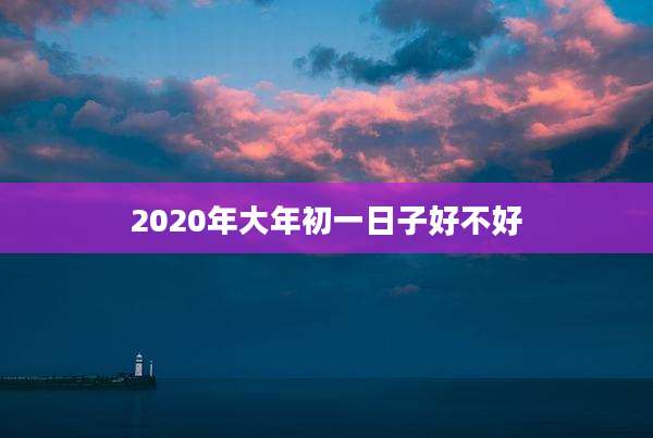 2020年大年初一日子好不好