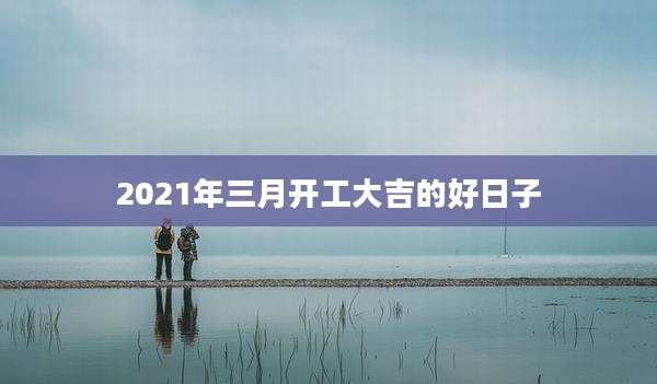 2021年三月开工大吉的好日子