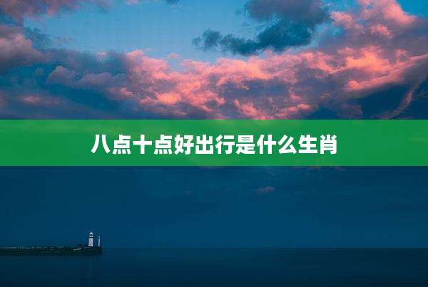 八点十点好出行是什么生肖