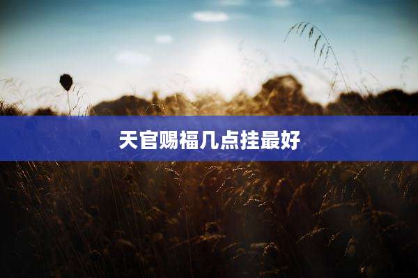天官赐福几点挂最好