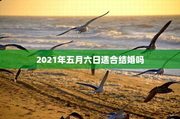 2021年五月六日适合结婚吗