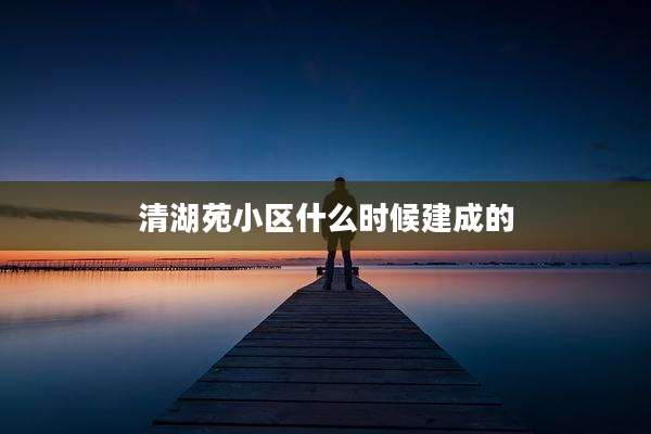 清湖苑小区什么时候建成的