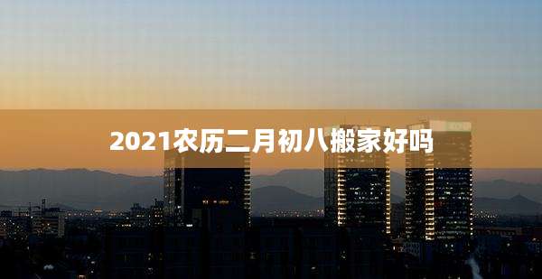 2021农历二月初八搬家好吗