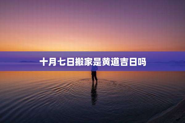 十月七日搬家是黄道吉日吗