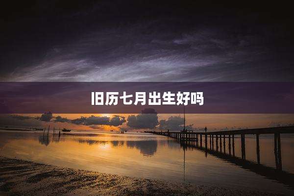 旧历七月出生好吗