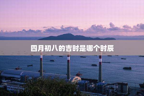 四月初八的吉时是哪个时辰