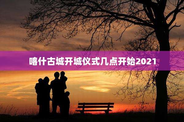 喀什古城开城仪式几点开始2021