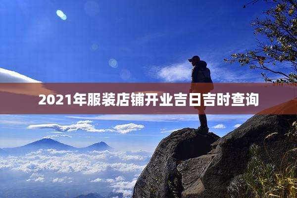 2021年服装店铺开业吉日吉时查询