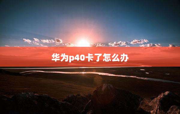 华为p40卡了怎么办