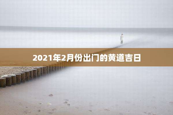 2021年2月份出门的黄道吉日