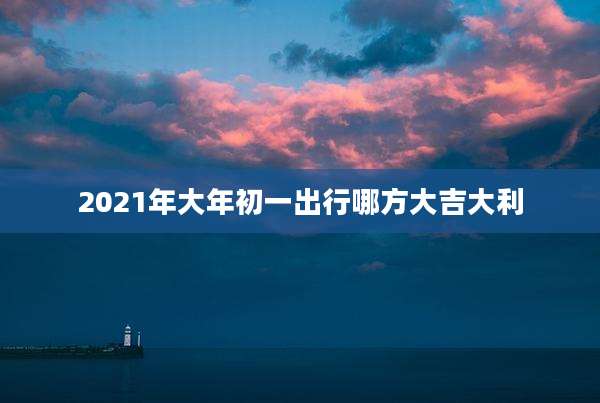 2021年大年初一出行哪方大吉大利
